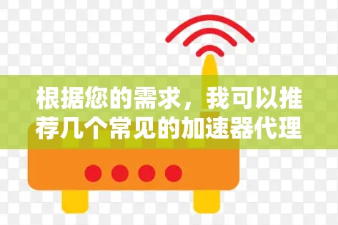 根据您的需求,我可以推荐几个常见的加速器代理工具。这些工具通常用于提升网页访问速度,解决网络延迟问题。以下是几个推荐的加速器代理工具