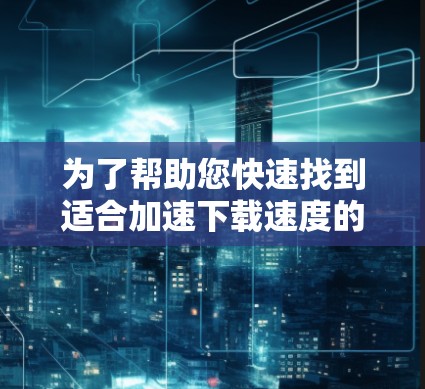 为了帮助您快速找到适合加速下载速度的软件,以下是分步骤的指南 为了帮助您快速找到适合加速下载速度的软件,以下是分步骤的指南