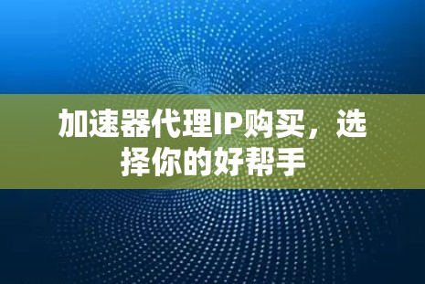 加速器代理IP购买,选择你的好帮手