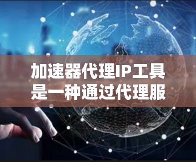 加速器代理IP工具是一种通过代理服务器优化网络连接的功能，帮助用户提高网页加载速度和下载速度。以下是对这种工具的详细介绍