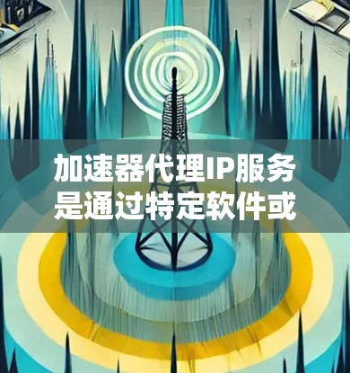 加速器代理IP服务是通过特定软件或工具来加速网络连接,并将IP地址作为服务的一部分,供用户使用。以下是关于加速器代理IP服务的详细说明 加速器代理IP服务是通过特定软件或工具来加速网络连接,并将IP地址作为服务的一部分,供用户使用。以下是关于加速器代理IP服务的详细说明