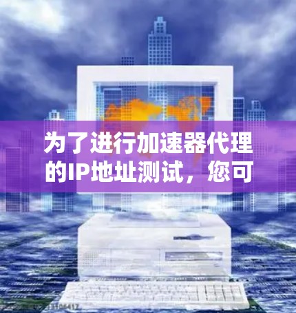 为了进行加速器代理的IP地址测试，您可以按照以下步骤操作