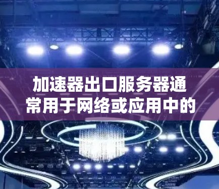 加速器出口服务器通常用于网络或应用中的加速功能,例如加速视频、文件传输或搜索等。以下是一个详细的步骤指南,帮助您更好地管理加速器出口服务器