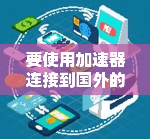 要使用加速器连接到国外的网络,可以按照以下步骤进行 要使用加速器连接到国外的网络,可以按照以下步骤进行