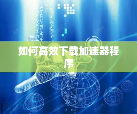 如何高效下载加速器程序