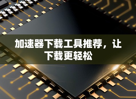 加速器下载工具推荐，让下载更轻松