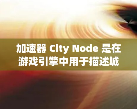 加速器 City Node 是在游戏引擎中用于描述城市结构的工具,通常由引擎提供,用户不需要编写代码。它能够加速编码模块,提升性能