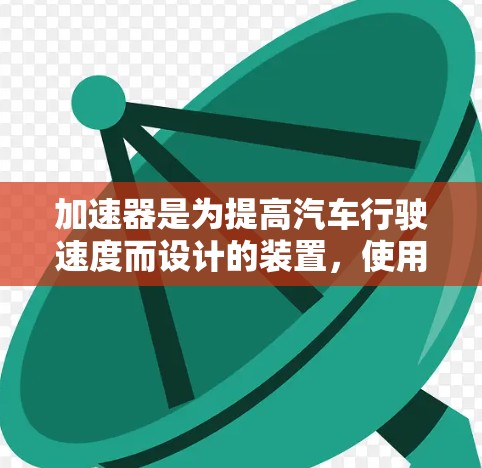 加速器是为提高汽车行驶速度而设计的装置，使用正确合理的方法和工具可以有效提升驾驶性能。以下是对加速器常见问题的逐步解决方案