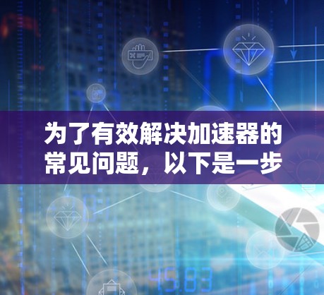 为了有效解决加速器的常见问题,以下是一步步的解决方案