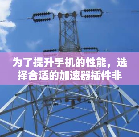 为了提升手机的性能，选择合适的加速器插件非常重要。以下是一些推荐的加速器，基于它们的功能、适用场景和性能优势，适合不同需求的用户