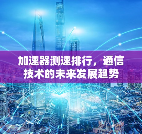 加速器测速排行,通信技术的未来发展趋势