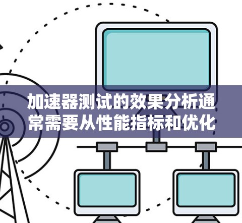 加速器测试的效果分析通常需要从性能指标和优化结果两方面来看。以下是一些常见的加速器测试效果分析的方法和步骤