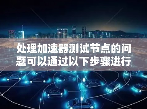 处理加速器测试节点的问题可以通过以下步骤进行