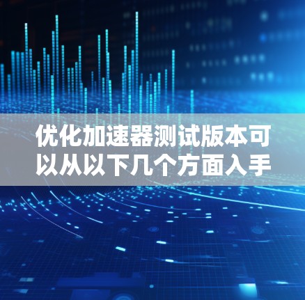 优化加速器测试版本可以从以下几个方面入手,以提升测试效率和准确性 优化加速器测试版本可以从以下几个方面入手,以提升测试效率和准确性