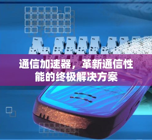 通信加速器,革新通信性能的终极解决方案