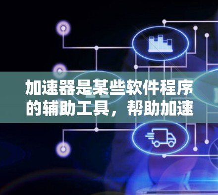加速器是某些软件程序的辅助工具,帮助加速软件的安装和运行。以下是关于加速器的详细指南