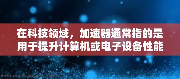 在科技领域，加速器通常指的是用于提升计算机或电子设备性能的特殊工具或设备。以下是一个详细的操作流程说明，帮助用户全面理解如何有效使用加速器