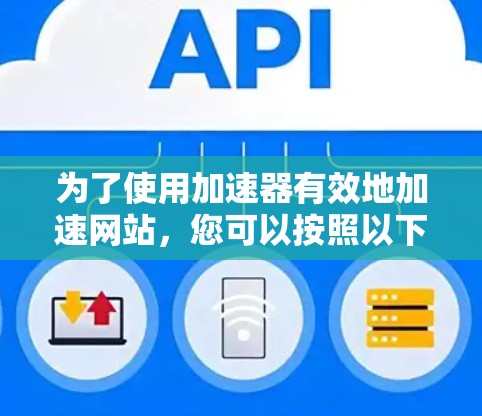 为了使用加速器有效地加速网站,您可以按照以下步骤进行操作