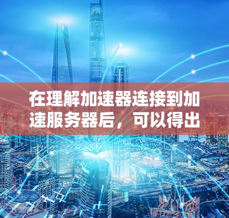 在理解加速器连接到加速服务器后,可以得出以下几点关键点 在理解加速器连接到加速服务器后,可以得出以下几点关键点