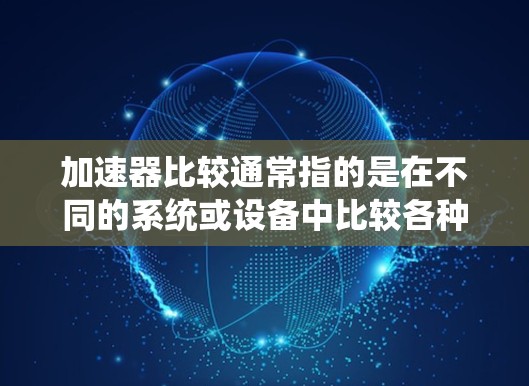 加速器比较通常指的是在不同的系统或设备中比较各种加速器的性能、效率和适用性。以下是一些可能的比较点,供你参考 加速器比较通常指的是在不同的系统或设备中比较各种加速器的性能、效率和适用性。以下是一些可能的比较点,供你参考