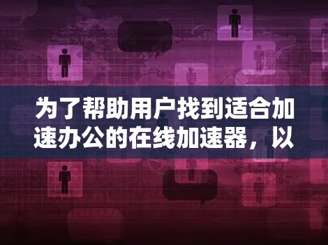 为了帮助用户找到适合加速办公的在线加速器,以下是一些推荐方案,每个推荐都附有详细的说明和适用场景,同时提醒用户注意安全问题
