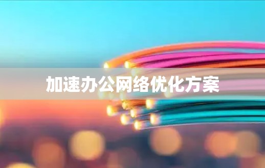 加速办公网络优化方案 加速办公网络优化方案