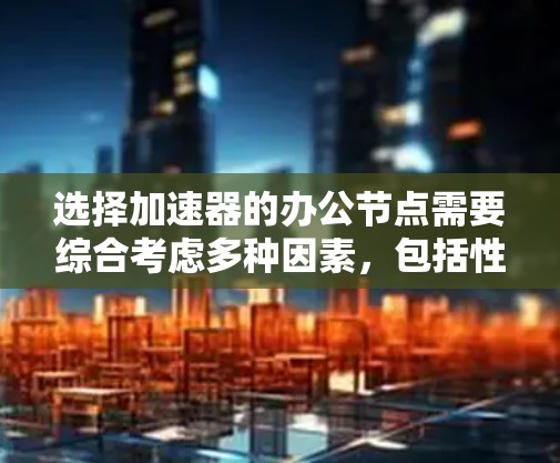 选择加速器的办公节点需要综合考虑多种因素，包括性能需求、预算、配置需求以及安全性和灵活性。以下是一些关键点和建议，帮助你选择适合的加速器节点