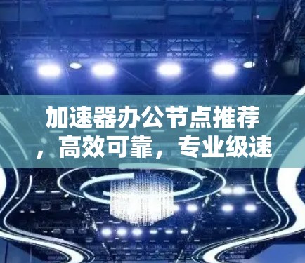 加速器办公节点推荐,高效可靠,专业级速度