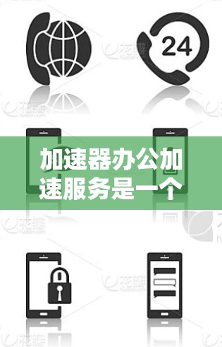 加速器办公加速服务是一个非常实用的工具，旨在帮助用户更快地下载网页资源，节省时间。以下是关于该服务的详细分析