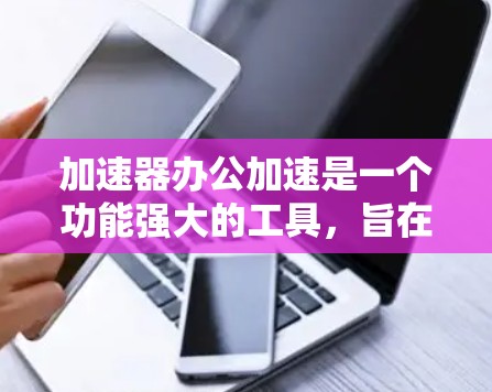 加速器办公加速是一个功能强大的工具，旨在帮助用户在电脑上快速下载网页、文件或处理网页。以下是针对用户需求的详细分析和建议