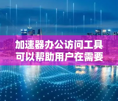 加速器办公访问工具可以帮助用户在需要快速访问办公软件时，提升速度和效率。以下是一些常见的加速工具和推荐方案