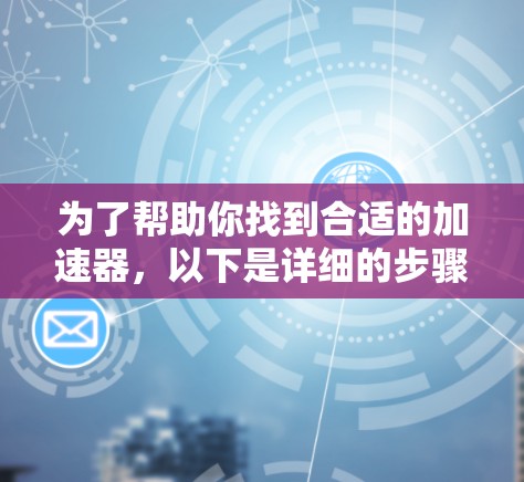 为了帮助你找到合适的加速器,以下是详细的步骤和建议 为了帮助你找到合适的加速器,以下是详细的步骤和建议