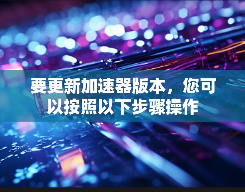 要更新加速器版本，您可以按照以下步骤操作