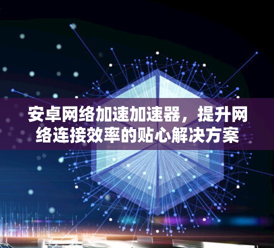 安卓网络加速加速器,提升网络连接效率的贴心解决方案