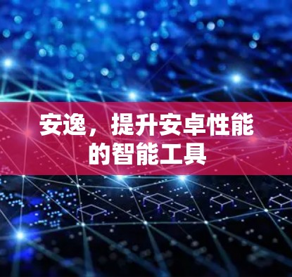 安逸，提升安卓性能的智能工具