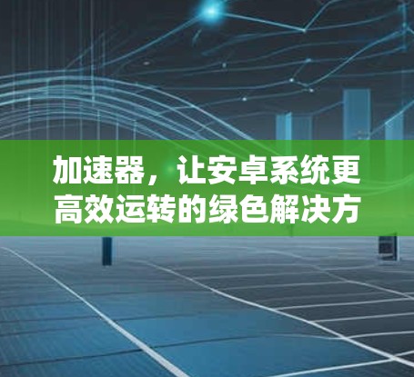 加速器,让安卓系统更高效运转的绿色解决方案 加速器,让安卓系统更高效运转的绿色解决方案