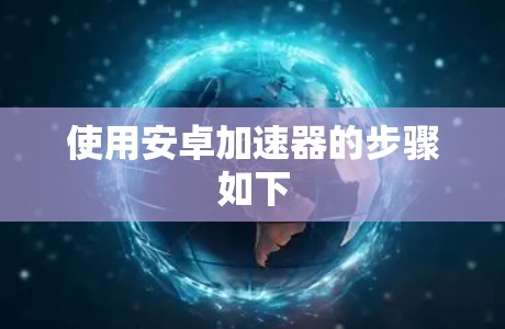 使用安卓加速器的步骤如下