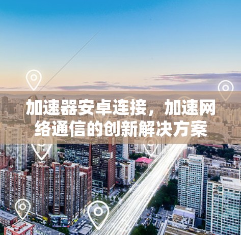 加速器安卓连接,加速网络通信的创新解决方案