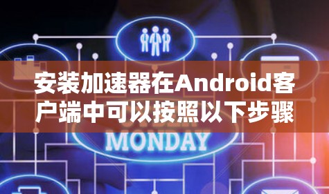 安装加速器在Android客户端中可以按照以下步骤进行
