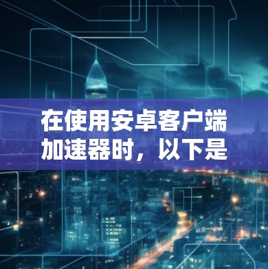在使用安卓客户端加速器时，以下是一步步的指南