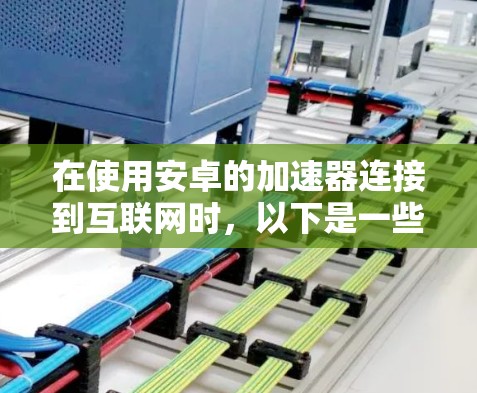 在使用安卓的加速器连接到互联网时，以下是一些关键步骤和信息