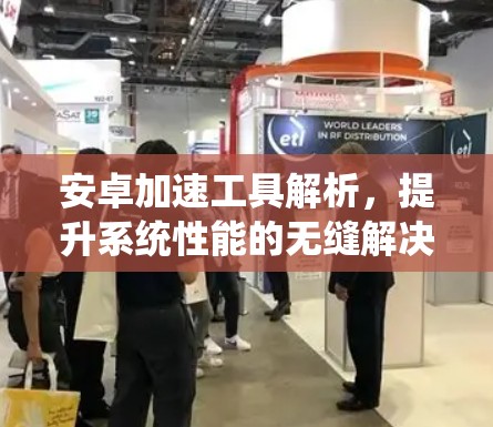 安卓加速工具解析，提升系统性能的无缝解决方案