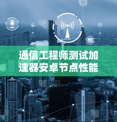 通信工程师测试加速器安卓节点性能