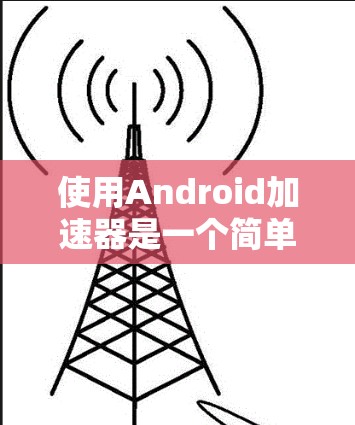 使用Android加速器是一个简单而高效的手机优化工具，以下是详细的步骤指南
