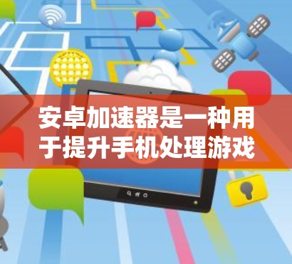 安卓加速器是一种用于提升手机处理游戏和视频效率的软件工具，主要基于矢量加速器。以下是关于安卓加速器的详细信息
