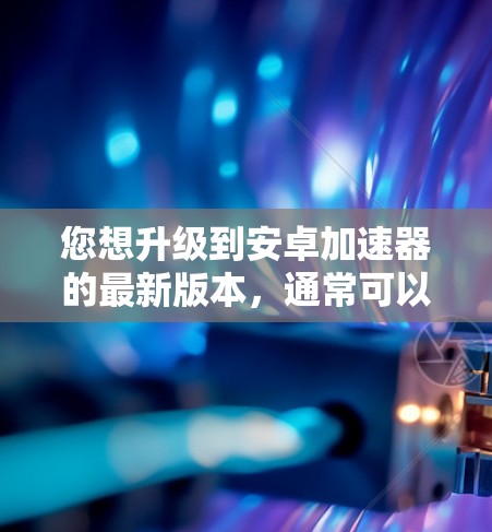 您想升级到安卓加速器的最新版本,通常可以按照以下步骤操作 您想升级到安卓加速器的最新版本,通常可以按照以下步骤操作