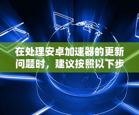 在处理安卓加速器的更新问题时，建议按照以下步骤进行