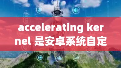 accelerating kernel 是安卓系统自定义的加速机制，允许开发者将特定的应用任务分配到加速 kernel 上，从而提升应用性能。以下是详细的步骤说明