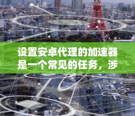 设置安卓代理的加速器是一个常见的任务，涉及多个步骤和注意事项。以下是一个清晰、系统地指南，帮助您顺利进行设置