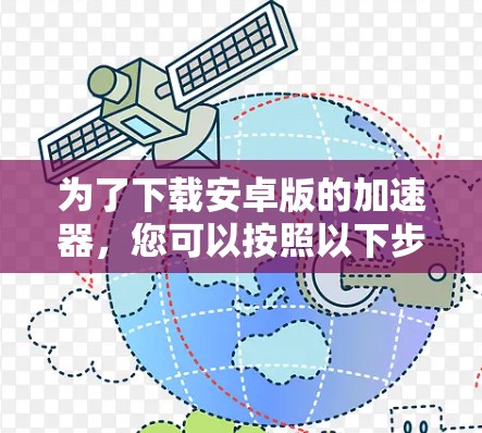 为了下载安卓版的加速器,您可以按照以下步骤进行 为了下载安卓版的加速器,您可以按照以下步骤进行